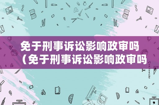 免于刑事訴訟影響政審嗎（免于刑事訴訟影響政審嗎知乎）