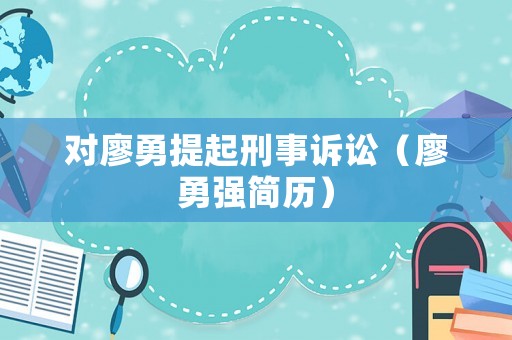 對廖勇提起刑事訴訟（廖勇強簡歷）
