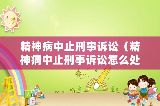 精神病中止刑事訴訟（精神病中止刑事訴訟怎么處理）