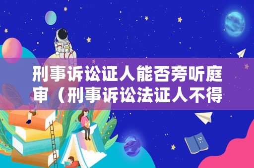 刑事訴訟證人能否旁聽(tīng)庭審（刑事訴訟法證人不得旁聽(tīng)）