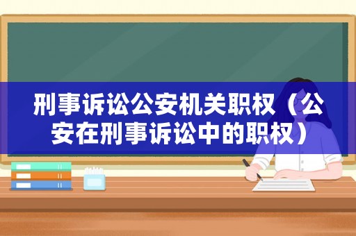 刑事訴訟公安機(jī)關(guān)職權(quán)（公安在刑事訴訟中的職權(quán)）