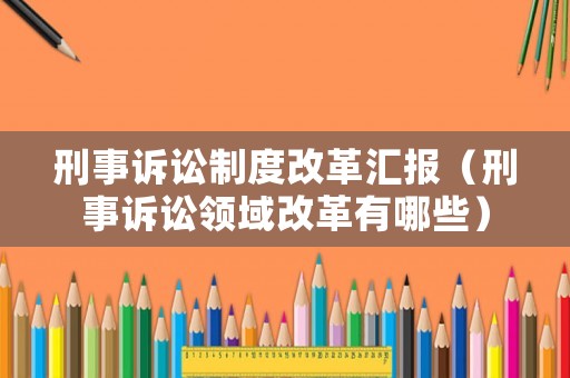 刑事訴訟制度改革匯報(bào)（刑事訴訟領(lǐng)域改革有哪些）
