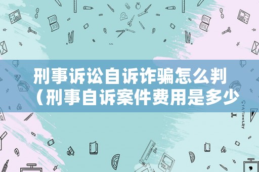 刑事訴訟自訴詐騙怎么判（刑事自訴案件費(fèi)用是多少）