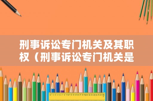 刑事訴訟專門機(jī)關(guān)及其職權(quán)（刑事訴訟專門機(jī)關(guān)是指）