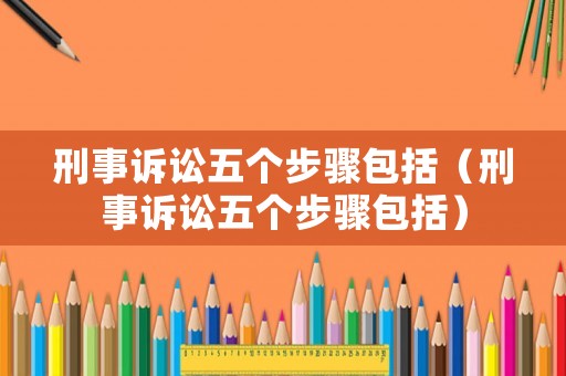 刑事訴訟五個(gè)步驟包括（刑事訴訟五個(gè)步驟包括）