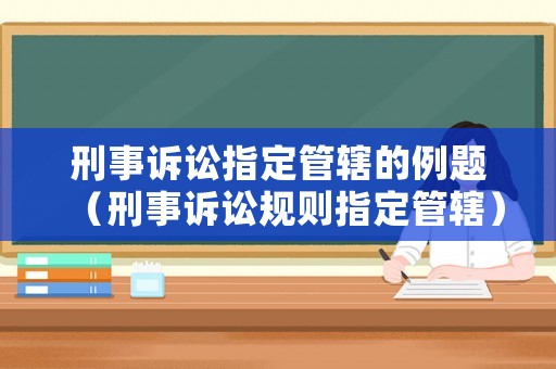 刑事訴訟指定管轄的例題（刑事訴訟規(guī)則指定管轄）