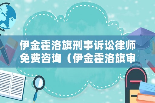 伊金霍洛旗刑事訴訟律師免費(fèi)咨詢（伊金霍洛旗審判公開網(wǎng)）