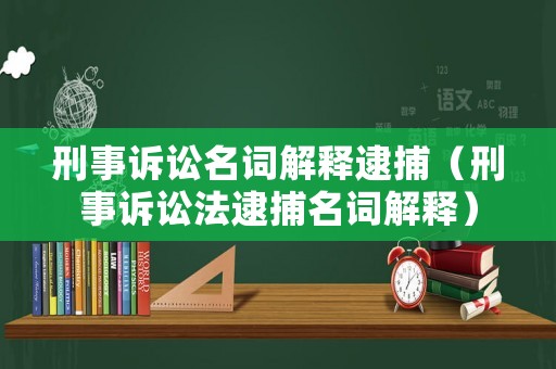 刑事訴訟名詞解釋逮捕（刑事訴訟法逮捕名詞解釋）