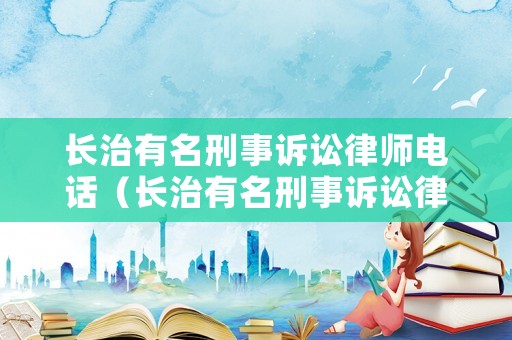 長治有名刑事訴訟律師電話（長治有名刑事訴訟律師電話是多少）