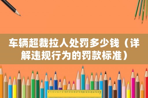 車輛超裁拉人處罰多少錢（詳解違規(guī)行為的罰款標(biāo)準(zhǔn)）