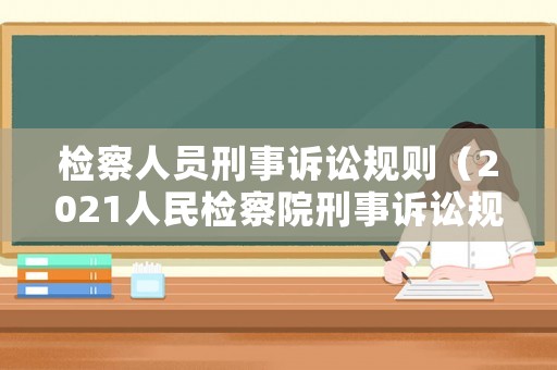 檢察人員刑事訴訟規(guī)則（2021人民檢察院刑事訴訟規(guī)則）