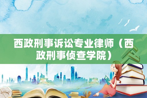 西政刑事訴訟專(zhuān)業(yè)律師（西政刑事偵查學(xué)院）