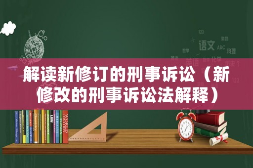 解讀新修訂的刑事訴訟（新修改的刑事訴訟法解釋）