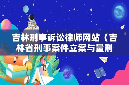 吉林刑事訴訟律師網(wǎng)站（吉林省刑事案件立案與量刑標(biāo)準(zhǔn)）