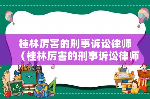 桂林厲害的刑事訴訟律師（桂林厲害的刑事訴訟律師事務(wù)所）