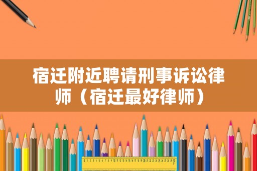 宿遷附近聘請刑事訴訟律師（宿遷最好律師）