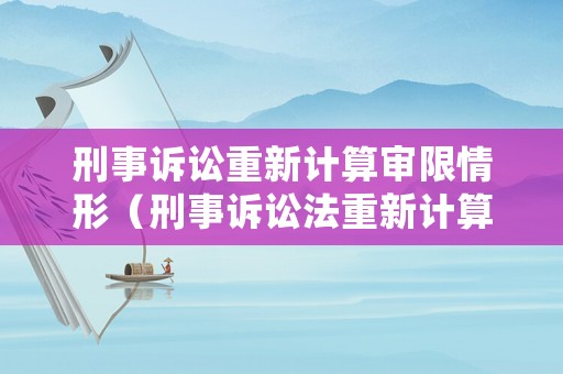 刑事訴訟重新計算審限情形（刑事訴訟法重新計算審限）