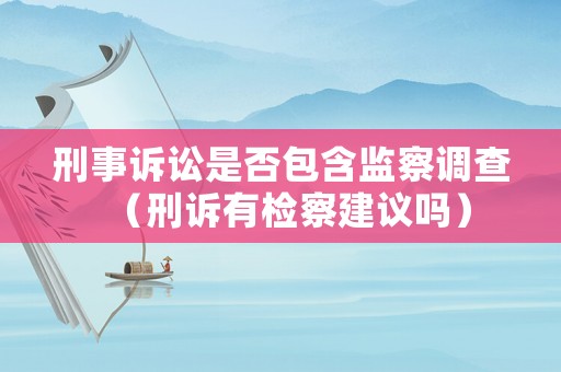 刑事訴訟是否包含監(jiān)察調(diào)查（刑訴有檢察建議嗎）
