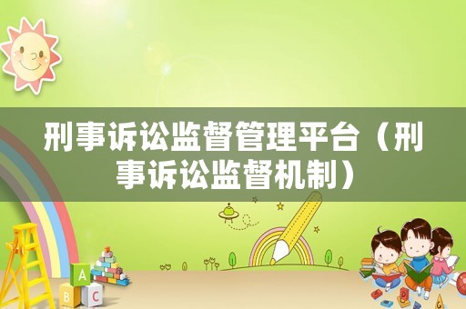 刑事訴訟監(jiān)督管理平臺(tái)（刑事訴訟監(jiān)督機(jī)制）