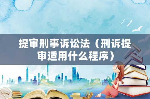 提審刑事訴訟法（刑訴提審適用什么程序）