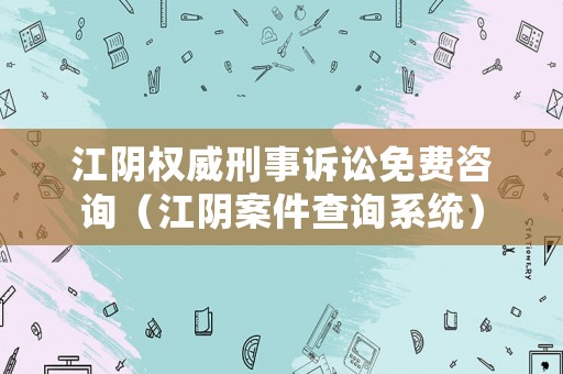 江陰權(quán)威刑事訴訟免費(fèi)咨詢（江陰案件查詢系統(tǒng)）