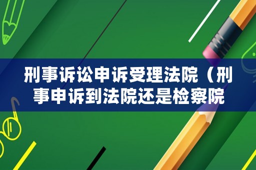 刑事訴訟申訴受理法院（刑事申訴到法院還是檢察院）