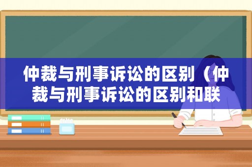 仲裁與刑事訴訟的區(qū)別（仲裁與刑事訴訟的區(qū)別和聯(lián)系）