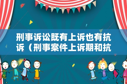刑事訴訟既有上訴也有抗訴（刑事案件上訴期和抗訴期）