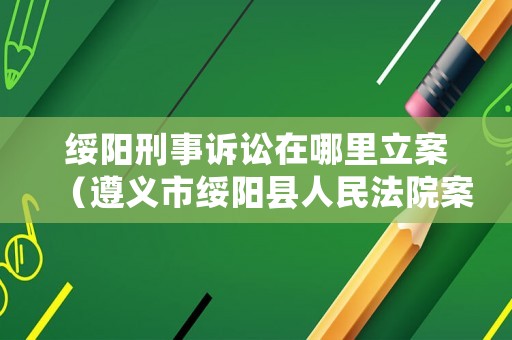 綏陽刑事訴訟在哪里立案（遵義市綏陽縣人民法院案件查詢）