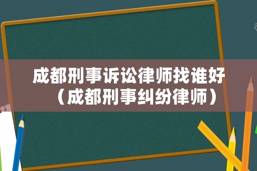 成都刑事訴訟律師找誰好（成都刑事糾紛律師）