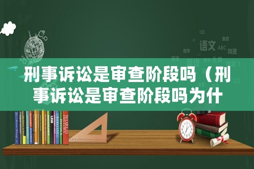 刑事訴訟是審查階段嗎（刑事訴訟是審查階段嗎為什么）