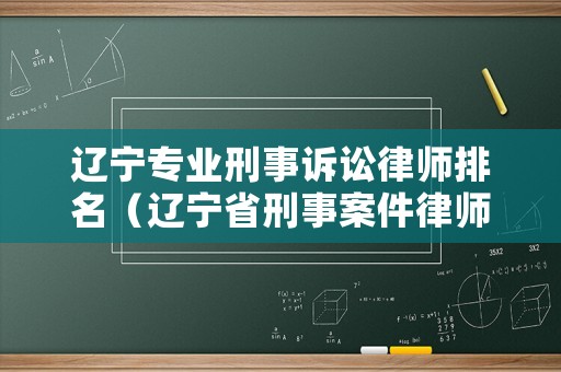 遼寧專業(yè)刑事訴訟律師排名（遼寧省刑事案件律師收費(fèi)標(biāo)準(zhǔn)）