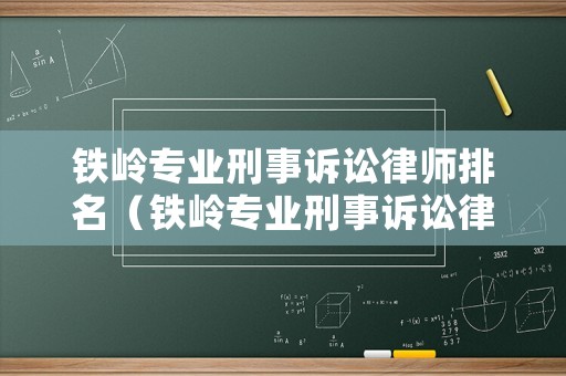鐵嶺專(zhuān)業(yè)刑事訴訟律師排名（鐵嶺專(zhuān)業(yè)刑事訴訟律師排名第幾）