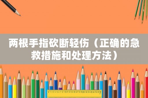 兩根手指砍斷輕傷（正確的急救措施和處理方法）
