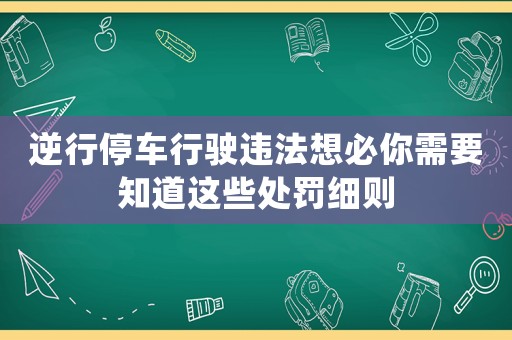 逆行停車行駛違法想必你需要知道這些處罰細(xì)則