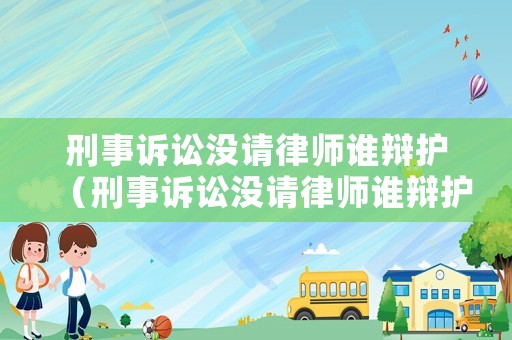 刑事訴訟沒請律師誰辯護（刑事訴訟沒請律師誰辯護呢）