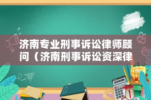 濟南專業(yè)刑事訴訟律師顧問（濟南刑事訴訟資深律師）
