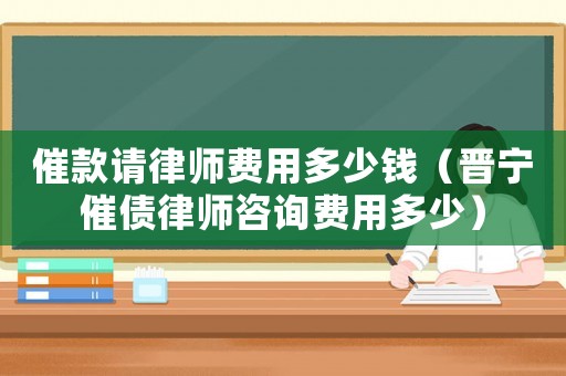 催款請(qǐng)律師費(fèi)用多少錢（晉寧催債律師咨詢費(fèi)用多少）