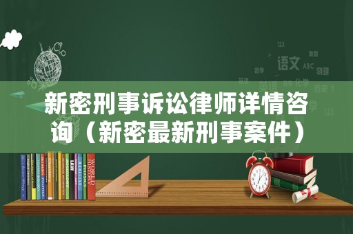 新密刑事訴訟律師詳情咨詢（新密最新刑事案件）