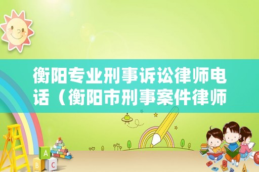 衡陽(yáng)專業(yè)刑事訴訟律師電話（衡陽(yáng)市刑事案件律師）