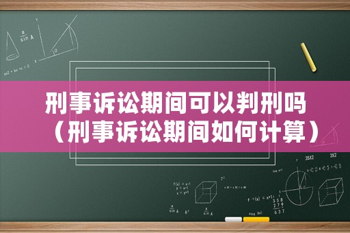 刑事訴訟期間可以判刑嗎（刑事訴訟期間如何計算）