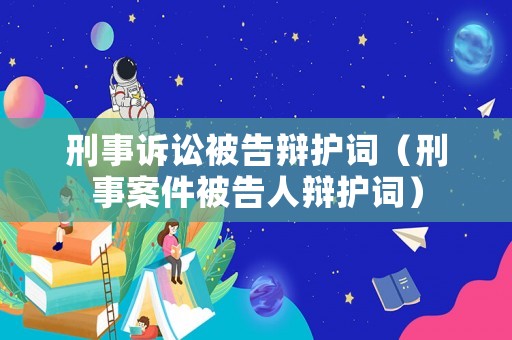 刑事訴訟被告辯護(hù)詞（刑事案件被告人辯護(hù)詞）