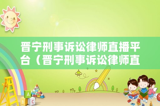 晉寧刑事訴訟律師直播平臺(tái)（晉寧刑事訴訟律師直播平臺(tái)官網(wǎng)）