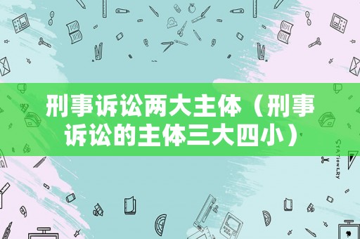 刑事訴訟兩大主體（刑事訴訟的主體三大四小）