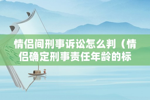 情侶間刑事訴訟怎么判（情侶確定刑事責(zé)任年齡的標(biāo)準(zhǔn)是）