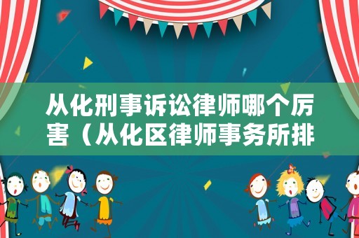 從化刑事訴訟律師哪個厲害（從化區(qū)律師事務(wù)所排名）