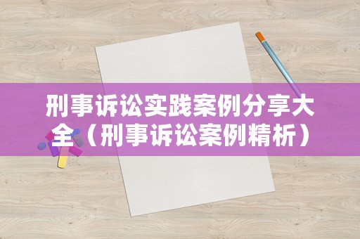 刑事訴訟實(shí)踐案例分享大全（刑事訴訟案例精析）