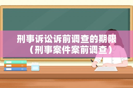 刑事訴訟訴前調(diào)查的期限（刑事案件案前調(diào)查）