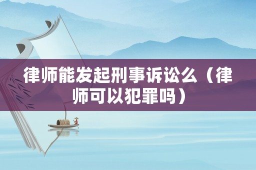 律師能發(fā)起刑事訴訟么（律師可以犯罪嗎）