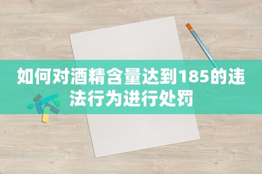 如何對(duì)酒精含量達(dá)到185的違法行為進(jìn)行處罰